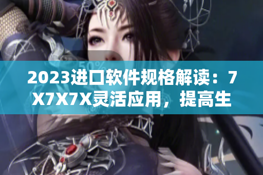 2023进口软件规格解读：7X7X7X灵活应用，提高生产率
