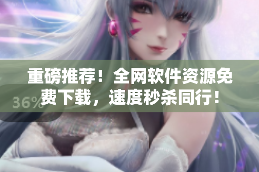 重磅推荐！全网软件资源免费下载，速度秒杀同行！