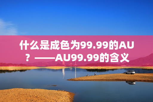 什么是成色为99.99的AU？——AU99.99的含义