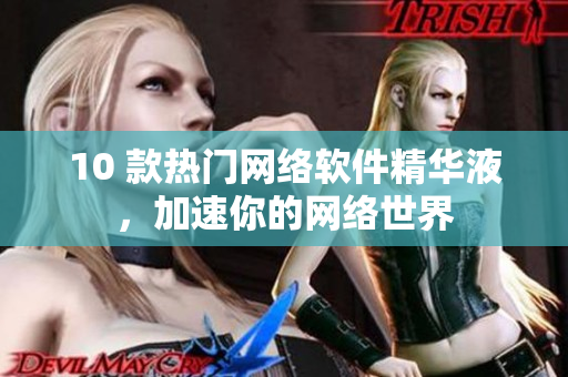 10 款热门网络软件精华液，加速你的网络世界
