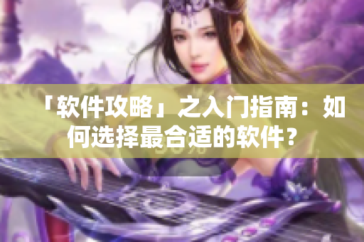 「软件攻略」之入门指南：如何选择最合适的软件？