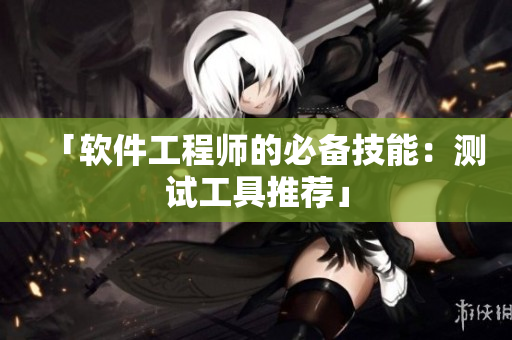「软件工程师的必备技能：测试工具推荐」