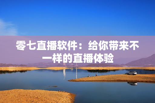 零七直播软件：给你带来不一样的直播体验