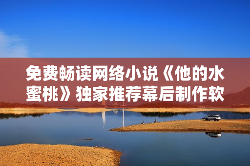 免费畅读网络小说《他的水蜜桃》独家推荐幕后制作软件揭秘