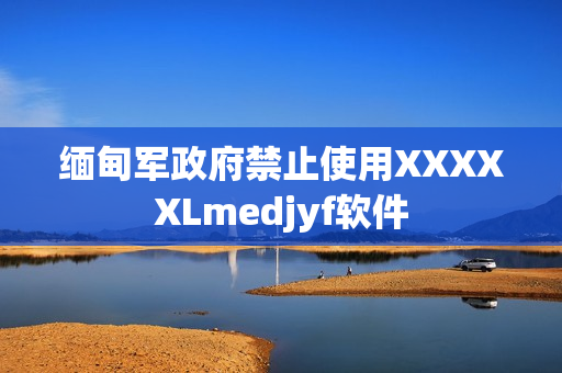 缅甸军政府禁止使用XXXXXLmedjyf软件
