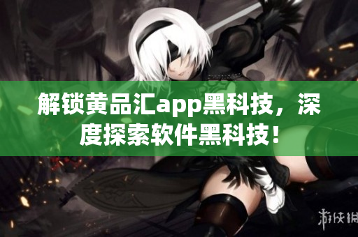 解锁黄品汇app黑科技，深度探索软件黑科技！