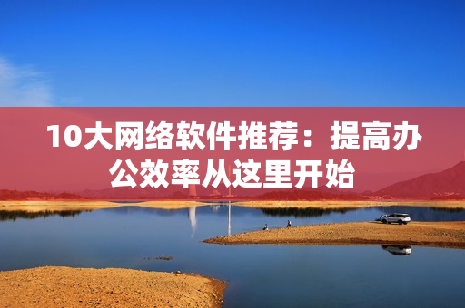 10大网络软件推荐：提高办公效率从这里开始