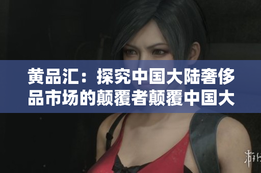 黄品汇：探究中国大陆奢侈品市场的颠覆者颠覆中国大陆奢侈品市场的黄品汇