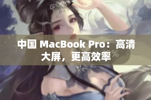 中国 MacBook Pro：高清大屏，更高效率