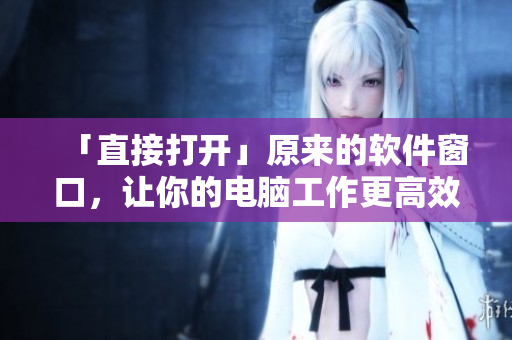 「直接打开」原来的软件窗口，让你的电脑工作更高效！