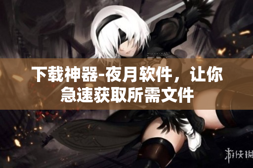下载神器-夜月软件，让你急速获取所需文件
