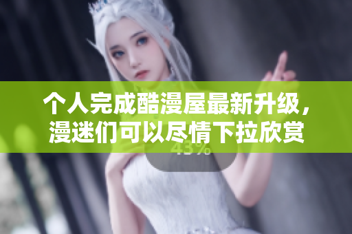 个人完成酷漫屋最新升级，漫迷们可以尽情下拉欣赏
