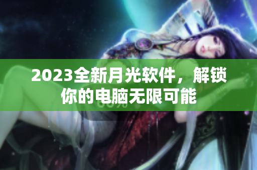 2023全新月光软件，解锁你的电脑无限可能