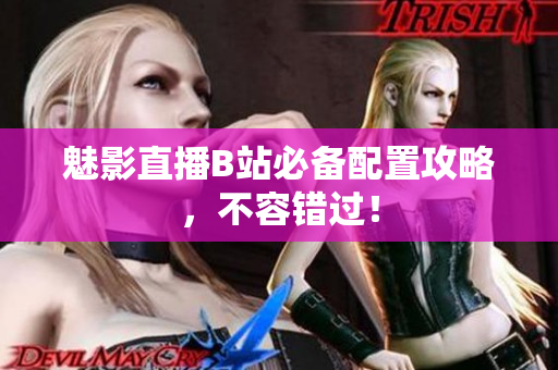 魅影直播B站必备配置攻略，不容错过！