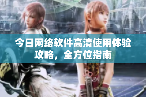 今日网络软件高清使用体验攻略，全方位指南