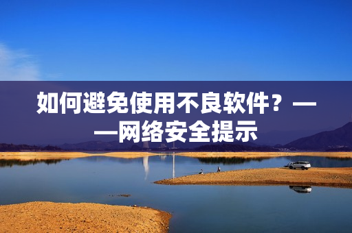 如何避免使用不良软件？——网络安全提示