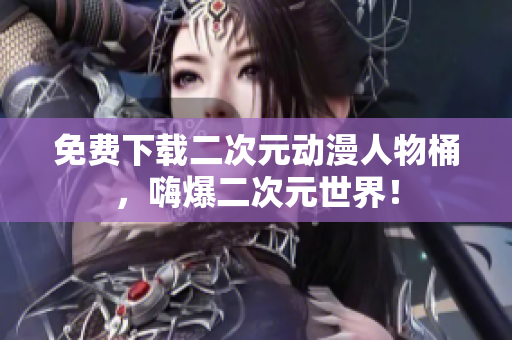 免费下载二次元动漫人物桶，嗨爆二次元世界！