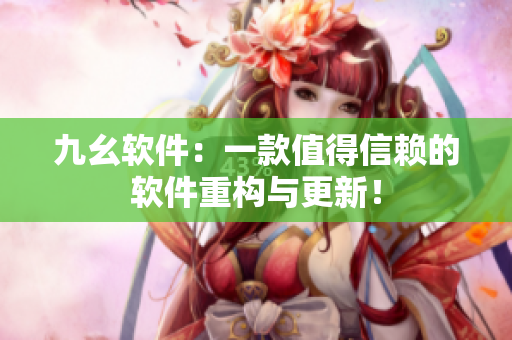九幺软件：一款值得信赖的软件重构与更新！