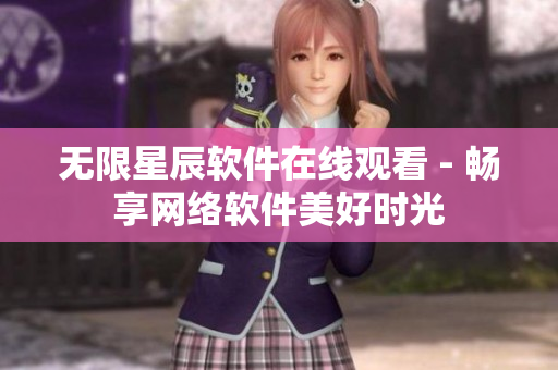 无限星辰软件在线观看 - 畅享网络软件美好时光