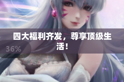 四大福利齐发，尊享顶级生活！