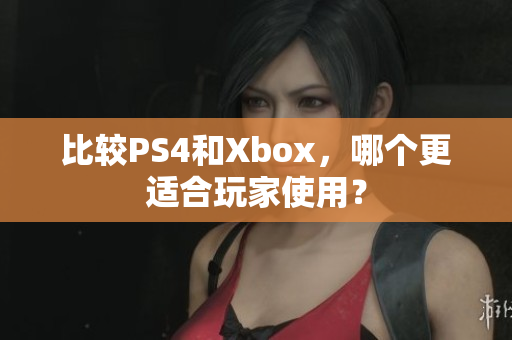 比较PS4和Xbox，哪个更适合玩家使用？