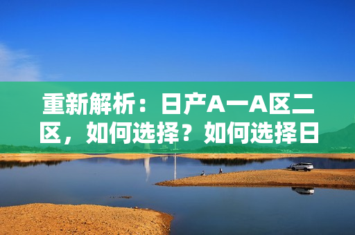 重新解析：日产A一A区二区，如何选择？如何选择日产A一A区二区？