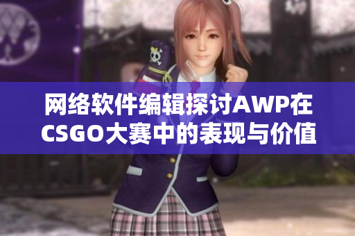 网络软件编辑探讨AWP在CSGO大赛中的表现与价值评估