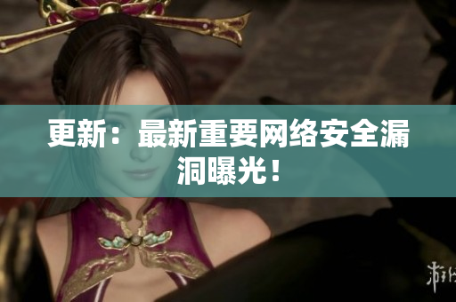 更新：最新重要网络安全漏洞曝光！