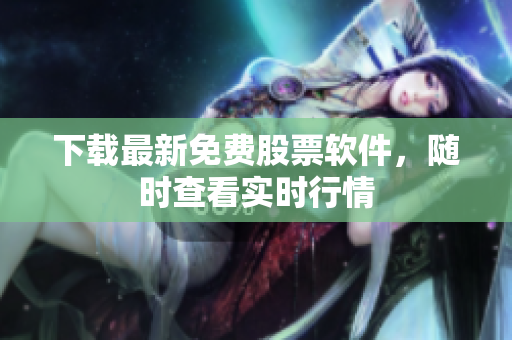 下载最新免费股票软件，随时查看实时行情
