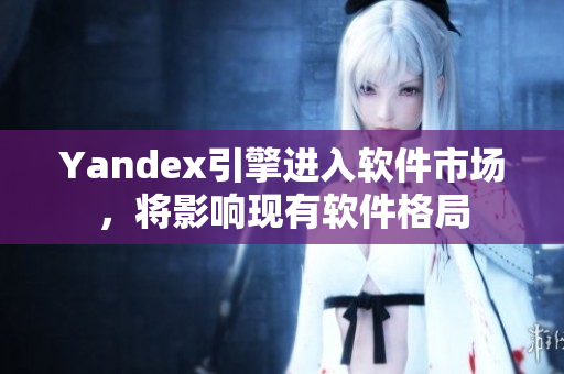 Yandex引擎进入软件市场，将影响现有软件格局