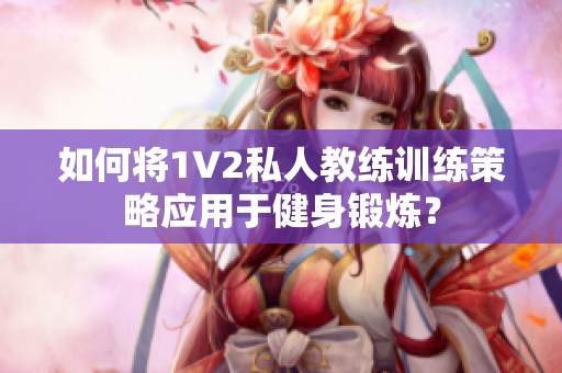 如何将1V2私人教练训练策略应用于健身锻炼？