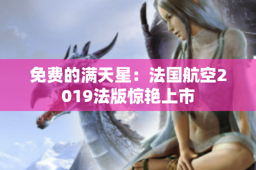 免费的满天星：法国航空2019法版惊艳上市