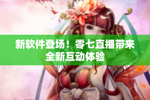 新软件登场！零七直播带来全新互动体验