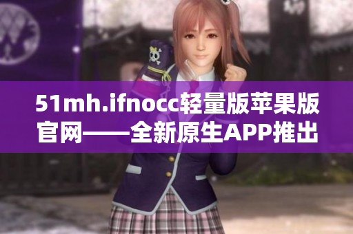 51mh.ifnocc轻量版苹果版官网——全新原生APP推出！