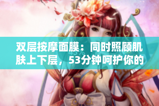 双层按摩面膜：同时照顾肌肤上下层，53分钟呵护你的美丽