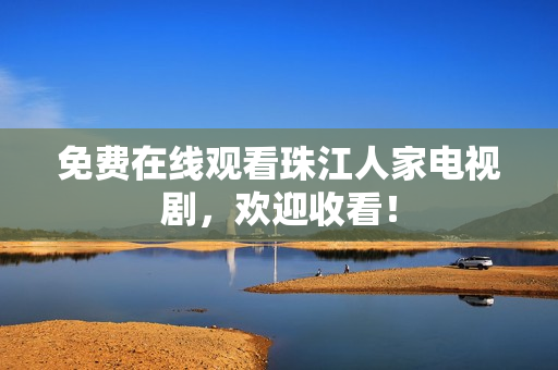 免费在线观看珠江人家电视剧，欢迎收看！