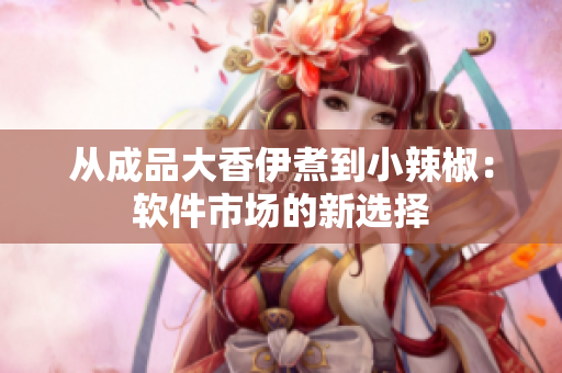 从成品大香伊煮到小辣椒：软件市场的新选择