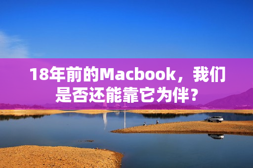 18年前的Macbook，我们是否还能靠它为伴？