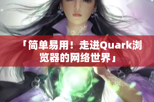「简单易用！走进Quark浏览器的网络世界」