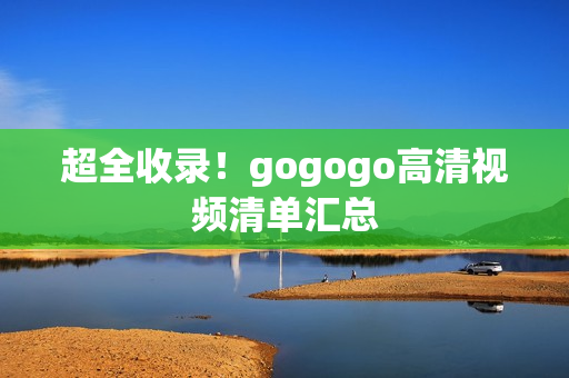 超全收录！gogogo高清视频清单汇总