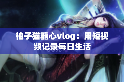 柚子猫糖心vlog：用短视频记录每日生活