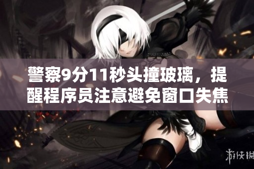 警察9分11秒头撞玻璃，提醒程序员注意避免窗口失焦。