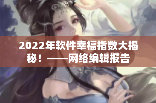 2022年软件幸福指数大揭秘！——网络编辑报告