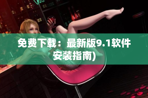 免费下载：最新版9.1软件安装指南)