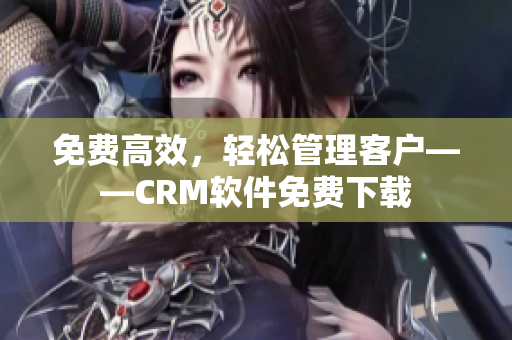 免费高效，轻松管理客户——CRM软件免费下载