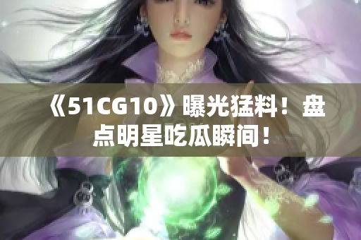 《51CG10》曝光猛料！盘点明星吃瓜瞬间！