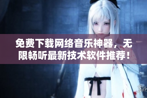免费下载网络音乐神器，无限畅听最新技术软件推荐！