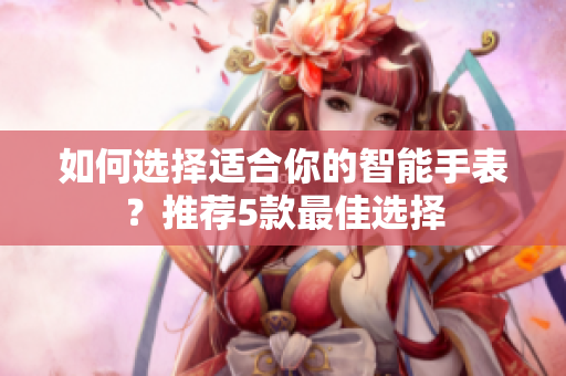 如何选择适合你的智能手表？推荐5款最佳选择