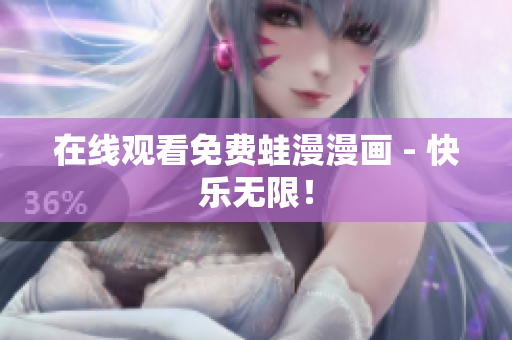 在线观看免费蛙漫漫画 - 快乐无限！