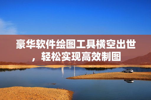 豪华软件绘图工具横空出世，轻松实现高效制图
